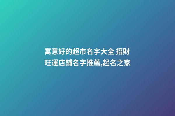 寓意好的超市名字大全 招財旺運店鋪名字推薦,起名之家-第1張-店鋪起名-玄機派